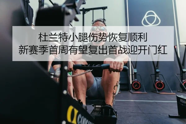 杜兰特小腿伤势恢复顺利 新赛季首周有望复出首战迎开门红