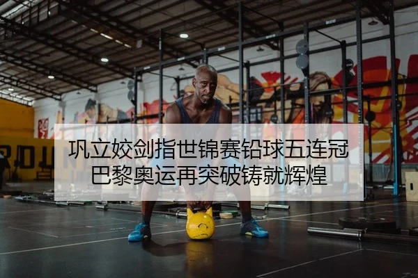 巩立姣剑指世锦赛铅球五连冠 巴黎奥运再突破铸就辉煌